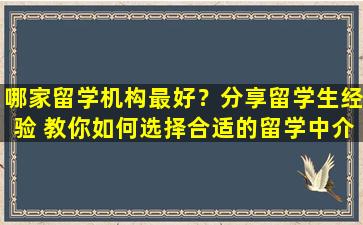 哪家留学机构最好？分享留学生经验 教你如何选择合适的留学中介